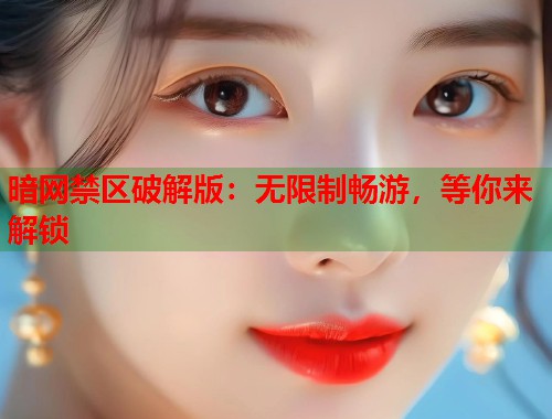 暗网禁区破解版：无限制畅游，等你来解锁