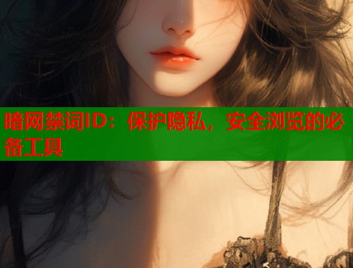 暗网禁词ID：保护隐私，安全浏览的必备工具