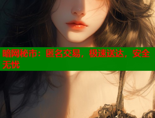 暗网秘市：匿名交易，极速送达，安全无忧