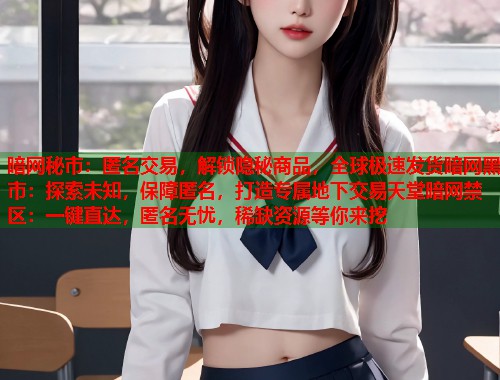 暗网秘市：匿名交易，解锁隐秘商品，全球极速发货暗网黑市：探索未知，保障匿名，打造专属地下交易天堂暗网禁区：一键直达，匿名无忧，稀缺资源等你来挖
