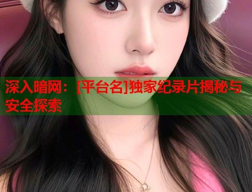 深入暗网：[平台名]独家纪录片揭秘与安全探索