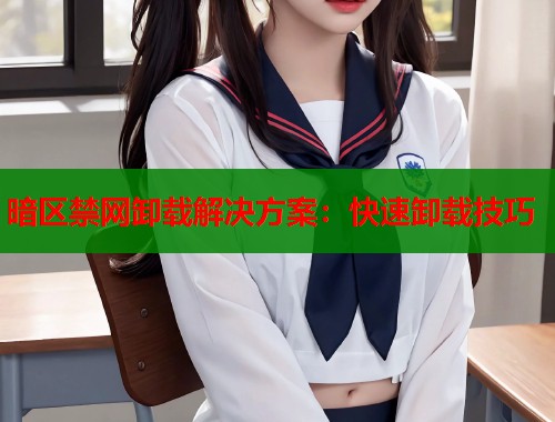 暗区禁网卸载解决方案：快速卸载技巧