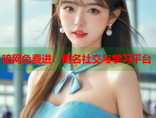暗网免费进：匿名社交与学习平台