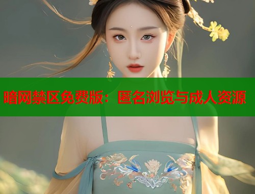 暗网禁区免费版：匿名浏览与成人资源