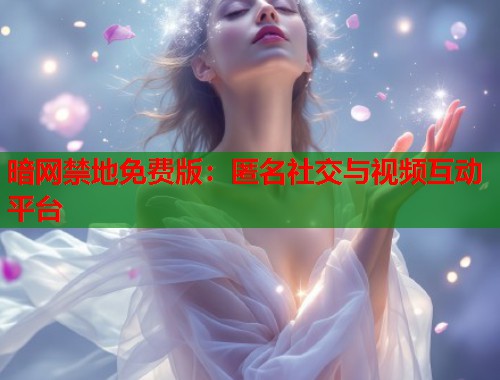 暗网禁地免费版：匿名社交与视频互动平台