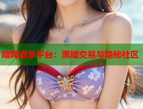 暗网虐杀平台：黑暗交易与隐秘社区