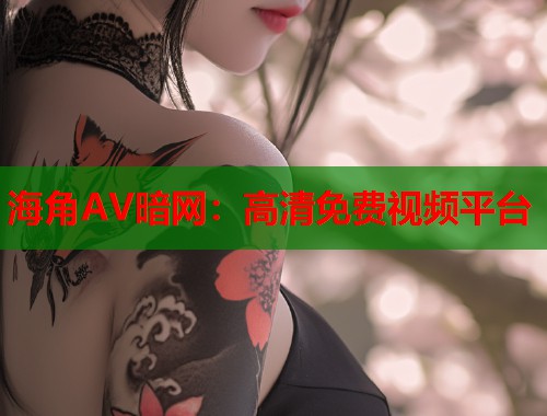 海角AV暗网：高清免费视频平台
