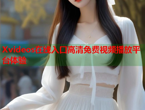 Xvideos在线入口高清免费视频播放平台体验