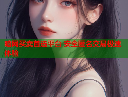暗网买卖首选平台 安全匿名交易极速体验