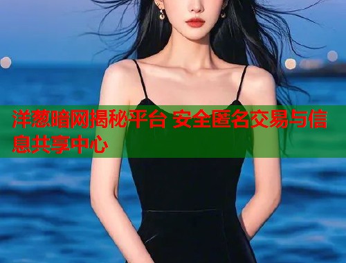 洋葱暗网揭秘平台 安全匿名交易与信息共享中心