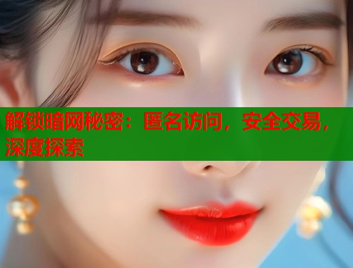 解锁暗网秘密：匿名访问，安全交易，深度探索