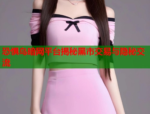 恐惧鸟暗网平台揭秘黑市交易与隐秘交流