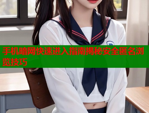 手机暗网快速进入指南揭秘安全匿名浏览技巧