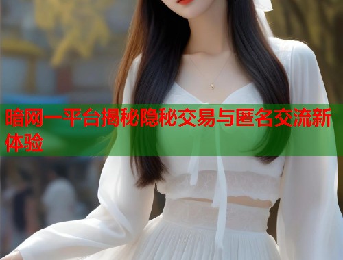 暗网一平台揭秘隐秘交易与匿名交流新体验