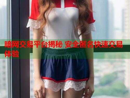暗网交易平台揭秘 安全匿名快速交易体验
