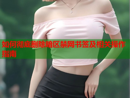 如何彻底删除暗区禁网书签及相关操作指南  第1张