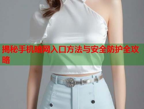 揭秘手机暗网入口方法与安全防护全攻略  第1张