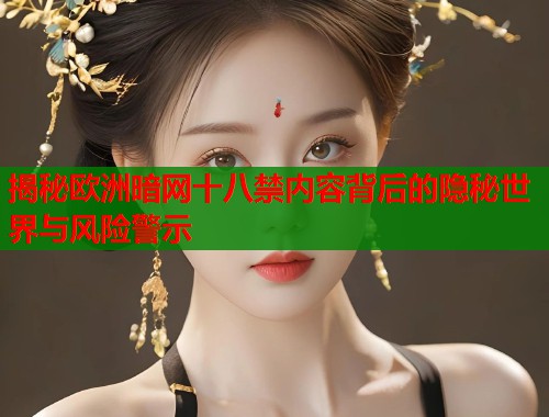 揭秘欧洲暗网十八禁内容背后的隐秘世界与风险警示  第1张