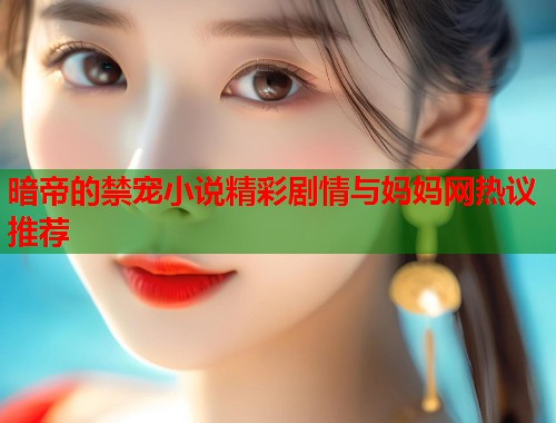 暗帝的禁宠小说精彩剧情与妈妈网热议推荐