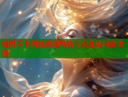 暗网不卡网站资源导航与安全访问全攻略