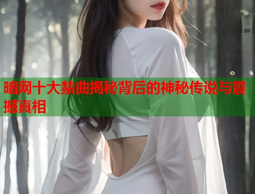 暗网十大禁曲揭秘背后的神秘传说与震撼真相