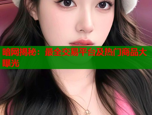 暗网揭秘：最全交易平台及热门商品大曝光