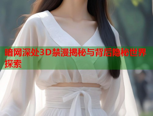 暗网深处3D禁漫揭秘与背后隐秘世界探索  第1张
