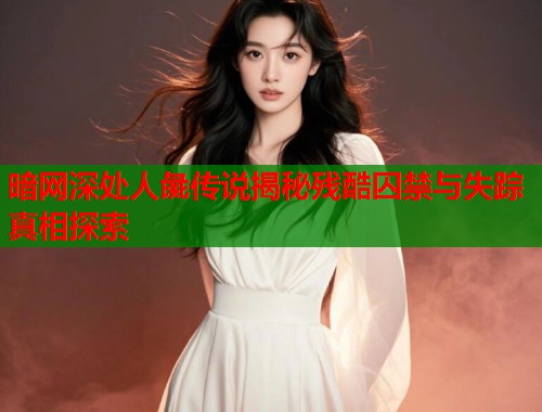 暗网深处人彘传说揭秘残酷囚禁与失踪真相探索  第1张