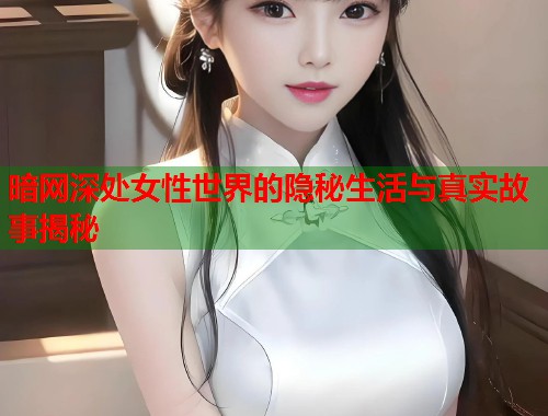 暗网深处女性世界的隐秘生活与真实故事揭秘  第1张