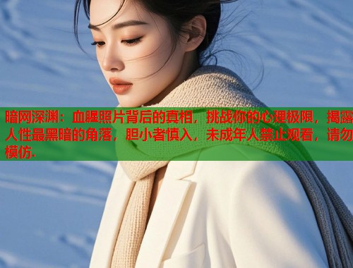 暗网深渊：血腥照片背后的真相，挑战你的心理极限，揭露人性最黑暗的角落，胆小者慎入，未成年人禁止观看，请勿模仿.  第1张