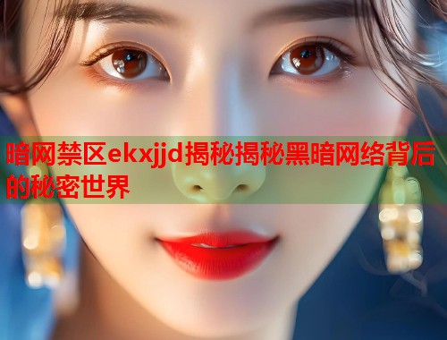暗网禁区ekxjjd揭秘揭秘黑暗网络背后的秘密世界  第1张