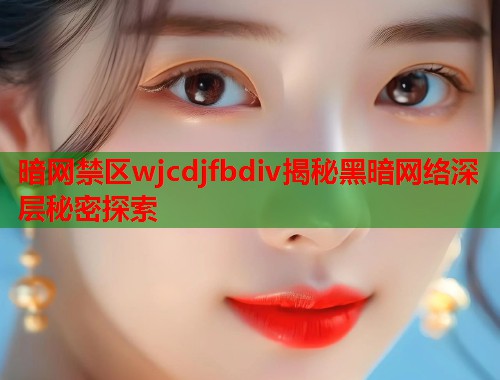 暗网禁区wjcdjfbdiv揭秘黑暗网络深层秘密探索  第1张
