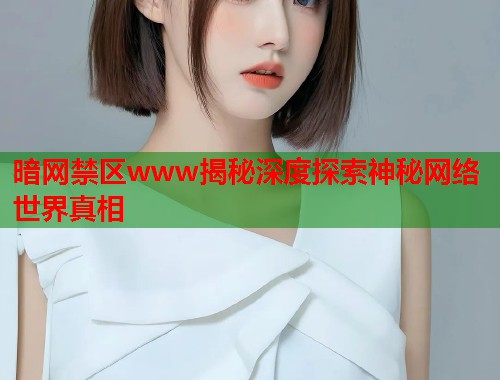 暗网禁区www揭秘深度探索神秘网络世界真相