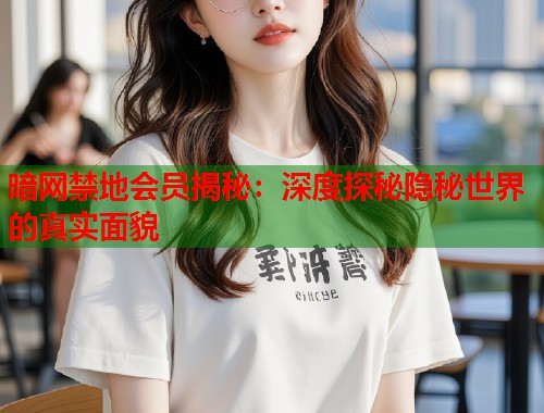 暗网禁地会员揭秘：深度探秘隐秘世界的真实面貌  第1张