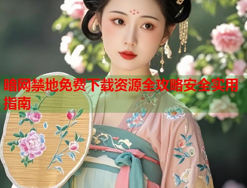 暗网禁地免费下载资源全攻略安全实用指南  第1张