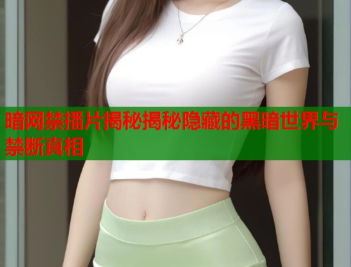 暗网禁播片揭秘揭秘隐藏的黑暗世界与禁断真相  第1张
