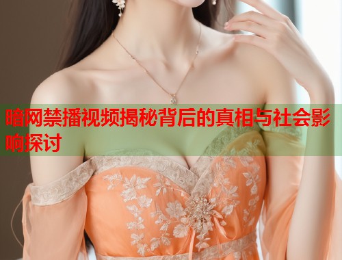 暗网禁播视频揭秘背后的真相与社会影响探讨