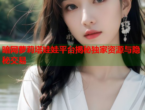 暗网萝莉塔娃娃平台揭秘独家资源与隐秘交易  第1张