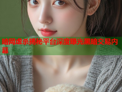 暗网虐杀揭秘平台深度曝光黑暗交易内幕  第2张