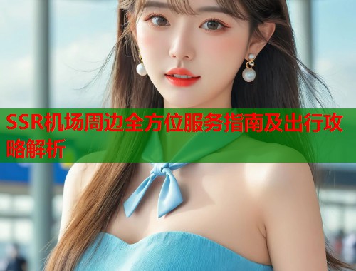 SSR机场周边全方位服务指南及出行攻略解析  第2张