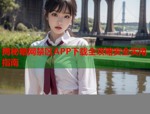 揭秘暗网禁区APP下载全攻略安全实用指南  第1张