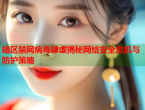 暗区禁网病毒肆虐揭秘网络安全危机与防护策略  第1张