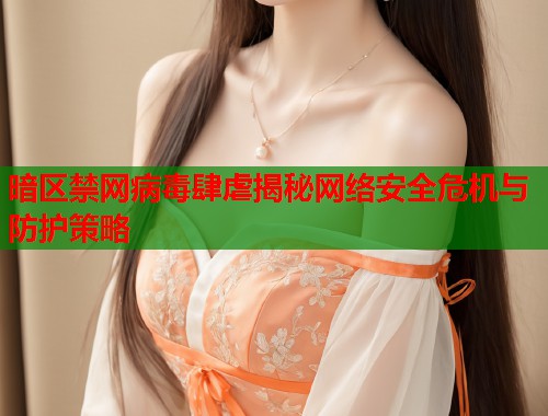 暗区禁网病毒肆虐揭秘网络安全危机与防护策略  第2张