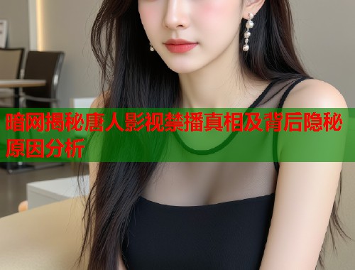 暗网揭秘唐人影视禁播真相及背后隐秘原因分析