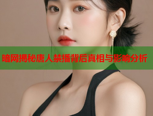 暗网揭秘唐人禁播背后真相与影响分析