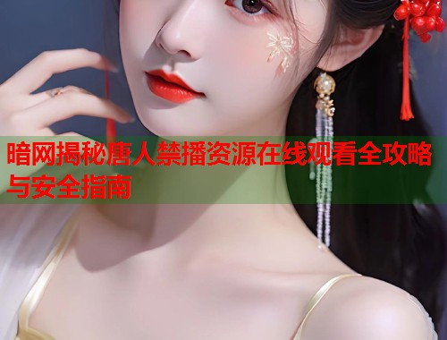 暗网揭秘唐人禁播资源在线观看全攻略与安全指南
