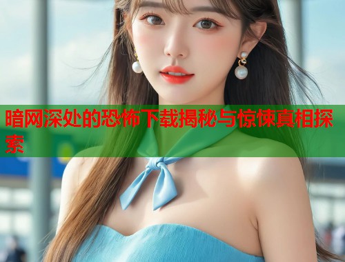 暗网深处的恐怖下载揭秘与惊悚真相探索