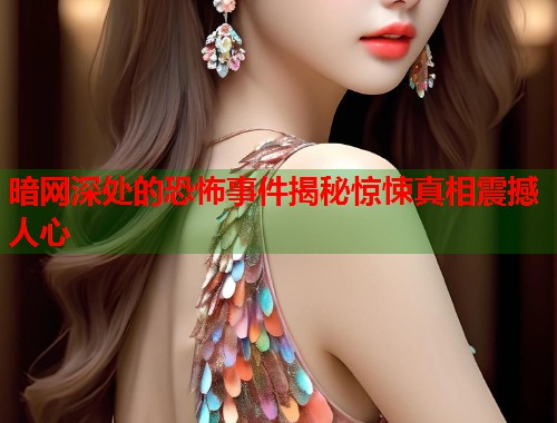 暗网深处的恐怖事件揭秘惊悚真相震撼人心