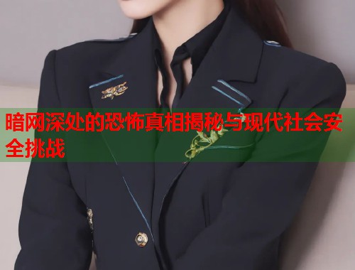 暗网深处的恐怖真相揭秘与现代社会安全挑战