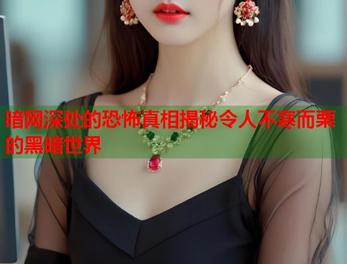 暗网深处的恐怖真相揭秘令人不寒而栗的黑暗世界